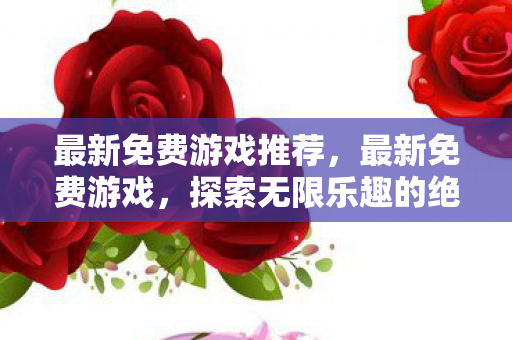 最新免费游戏推荐，最新免费游戏，探索无限乐趣的绝佳选择