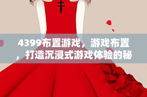 4399布置游戏，游戏布置，打造沉浸式游戏体验的秘诀