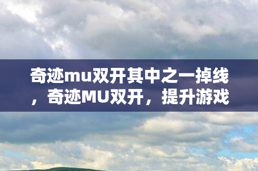 奇迹mu双开其中之一掉线，奇迹MU双开，提升游戏效率与体验的全面指南