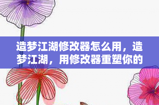 造梦江湖修改器怎么用，造梦江湖，用修改器重塑你的武侠梦