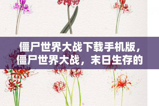 僵尸世界大战下载手机版，僵尸世界大战，末日生存的挑战与下载指南