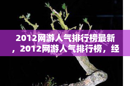 2012网游人气排行榜最新,2012网游人气排行榜,经典与创新的碰撞 2012网游人气排行榜最新,2012网游人气排行榜,经典与创新的碰撞
