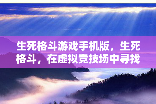 生死格斗游戏手机版，生死格斗，在虚拟竞技场中寻找真正的自我