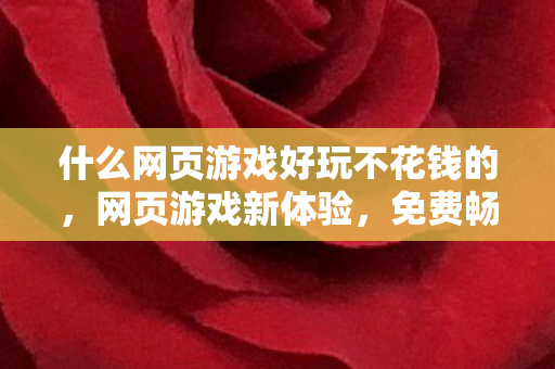 什么网页游戏好玩不花钱的，网页游戏新体验，免费畅玩，乐趣无限！