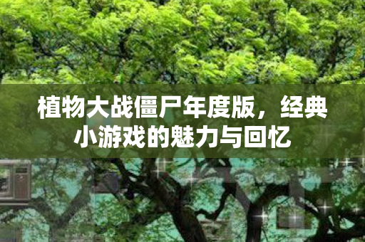 植物大战僵尸年度版，经典小游戏的魅力与回忆