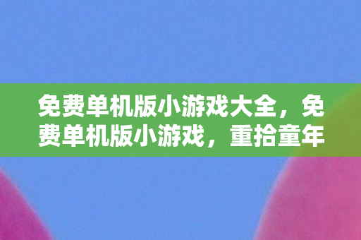 免费单机版小游戏大全，免费单机版小游戏，重拾童年的乐趣