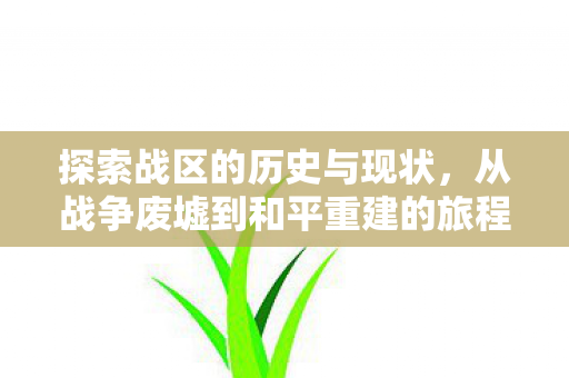 探索战区的历史与现状，从战争废墟到和平重建的旅程
