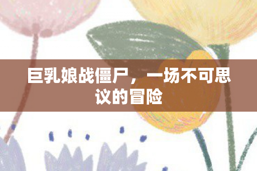 巨乳娘战僵尸，一场不可思议的冒险
