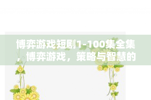 博弈游戏短剧1-100集全集，博弈游戏，策略与智慧的较量
