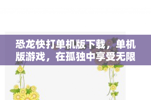 恐龙快打单机版下载,单机版游戏,在孤独中享受无限乐趣 恐龙快打单机版下载,单机版游戏,在孤独中享受无限乐趣