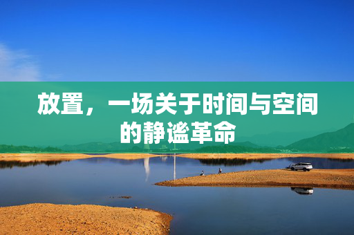 放置,一场关于时间与空间的静谧革命 放置,一场关于时间与空间的静谧革命