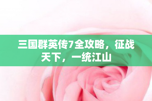 三国群英传7全攻略，征战天下，一统江山