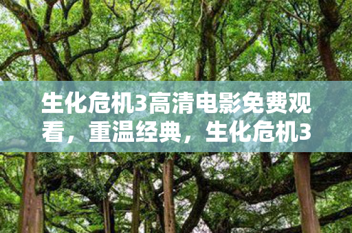 生化危机3高清电影免费观看，重温经典，生化危机3高清重制版带来的震撼体验