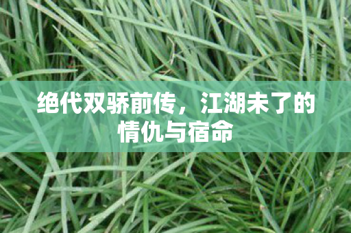 绝代双骄前传,江湖未了的情仇与宿命 绝代双骄前传,江湖未了的情仇与宿命