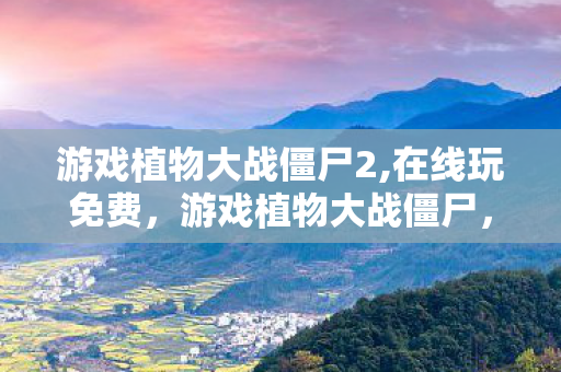 游戏植物大战僵尸2,在线玩免费，游戏植物大战僵尸，经典塔防的永恒魅力