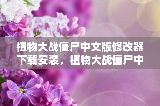 植物大战僵尸中文版修改器下载安装，植物大战僵尸中文版修改器下载，解锁无限可能的策略游戏新体验