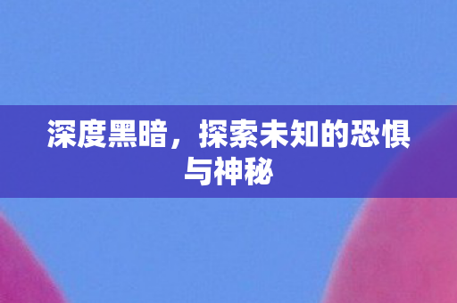 深度黑暗，探索未知的恐惧与神秘