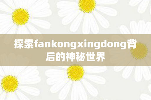 探索fankongxingdong背后的神秘世界