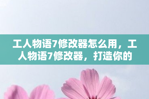工人物语7修改器怎么用，工人物语7修改器，打造你的游戏世界
