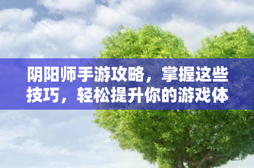 阴阳师手游攻略，掌握这些技巧，轻松提升你的游戏体验