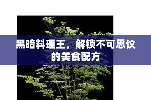 黑暗料理王,解锁不可思议的美食配方 黑暗料理王,解锁不可思议的美食配方