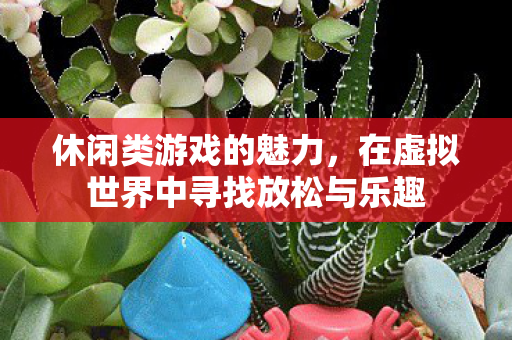 休闲类游戏的魅力，在虚拟世界中寻找放松与乐趣