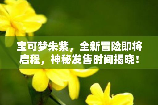 宝可梦朱紫，全新冒险即将启程，神秘发售时间揭晓！