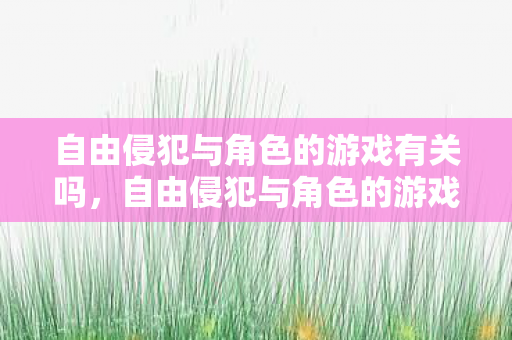 自由侵犯与角色的游戏有关吗，自由侵犯与角色的游戏，探索虚拟世界中的界限与责任