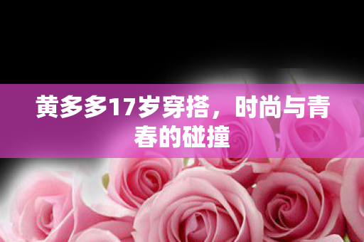 黄多多17岁穿搭，时尚与青春的碰撞