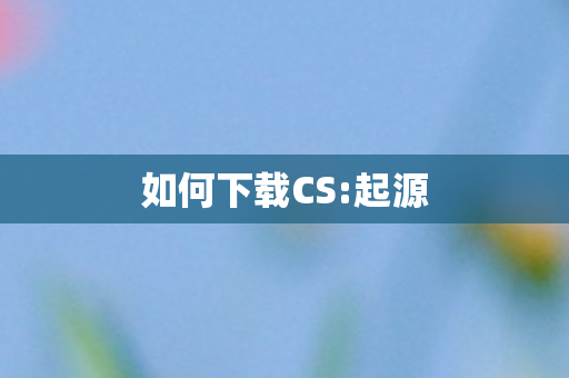 如何下载CS:起源