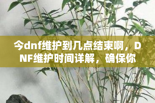 今dnf维护到几点结束啊，DNF维护时间详解，确保你的游戏世界畅通无阻