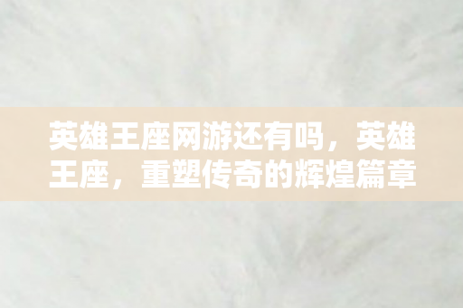 英雄王座网游还有吗，英雄王座，重塑传奇的辉煌篇章