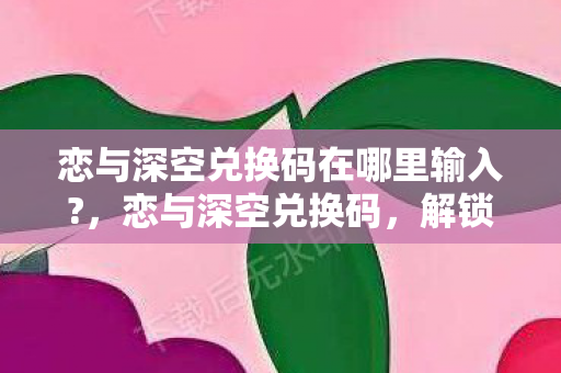 恋与深空兑换码在哪里输入?，恋与深空兑换码，解锁专属福利的秘籍