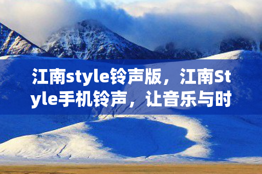 江南style铃声版,江南Style手机铃声,让音乐与时尚同行 江南style铃声版,江南Style手机铃声,让音乐与时尚同行