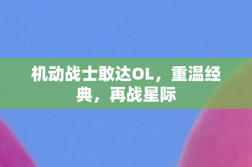 机动战士敢达OL,重温经典,再战星际 机动战士敢达OL,重温经典,再战星际