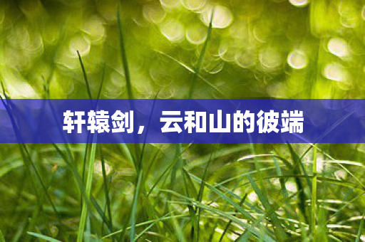 轩辕剑,云和山的彼端 轩辕剑,云和山的彼端
