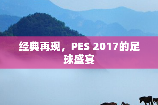 经典再现，PES 2017的足球盛宴