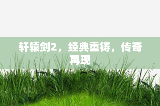 轩辕剑2，经典重铸，传奇再现