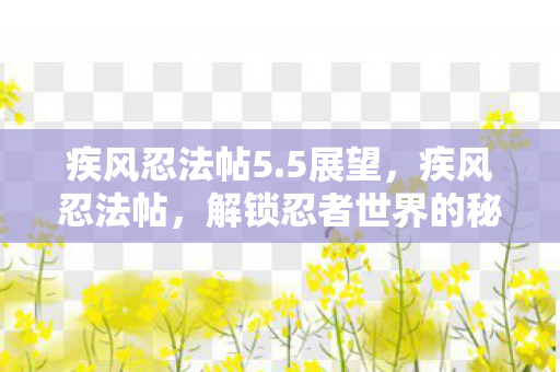 疾风忍法帖5.5展望，疾风忍法帖，解锁忍者世界的秘密