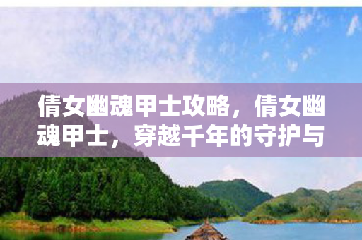 倩女幽魂甲士攻略，倩女幽魂甲士，穿越千年的守护与誓言