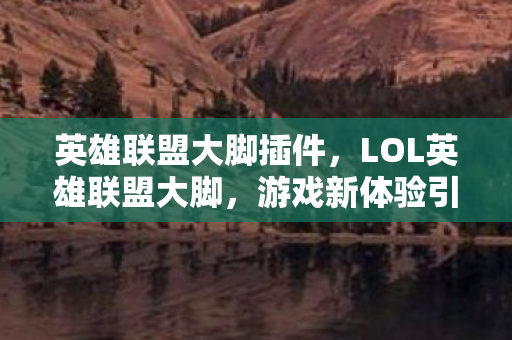 英雄联盟大脚插件，LOL英雄联盟大脚，游戏新体验引领者