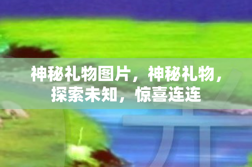 神秘礼物图片,神秘礼物,探索未知,惊喜连连 神秘礼物图片,神秘礼物,探索未知,惊喜连连