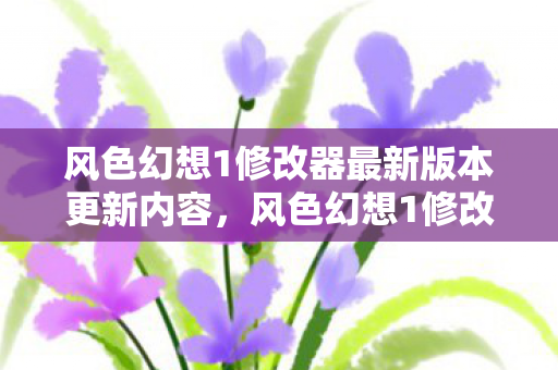 风色幻想1修改器最新版本更新内容，风色幻想1修改器，解锁游戏新境界的利器