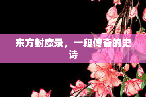 东方封魔录，一段传奇的史诗