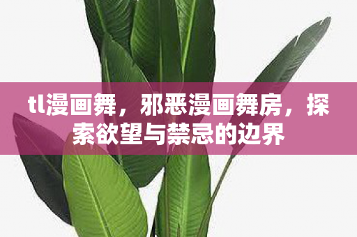 tl漫画舞,邪恶漫画舞房,探索欲望与禁忌的边界 tl漫画舞,邪恶漫画舞房,探索欲望与禁忌的边界