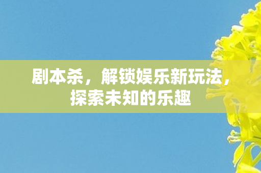 剧本杀，解锁娱乐新玩法，探索未知的乐趣