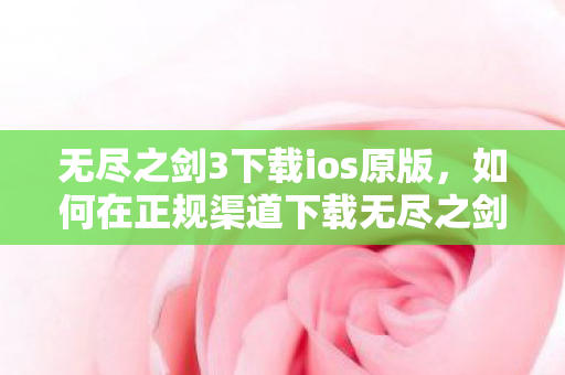 无尽之剑3下载ios原版，如何在正规渠道下载无尽之剑3