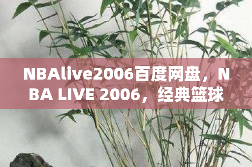 NBAlive2006百度网盘,NBA LIVE 2006,经典篮球游戏的永恒回忆 NBAlive2006百度网盘,NBA LIVE 2006,经典篮球游戏的永恒回忆