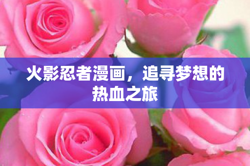 火影忍者漫画，追寻梦想的热血之旅