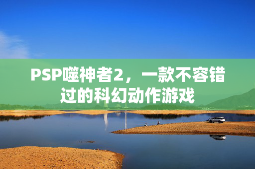 PSP噬神者2，一款不容错过的科幻动作游戏